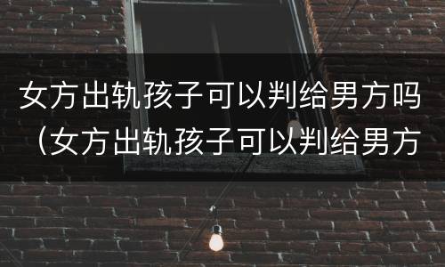 女方出轨孩子可以判给男方吗（女方出轨孩子可以判给男方吗视频）