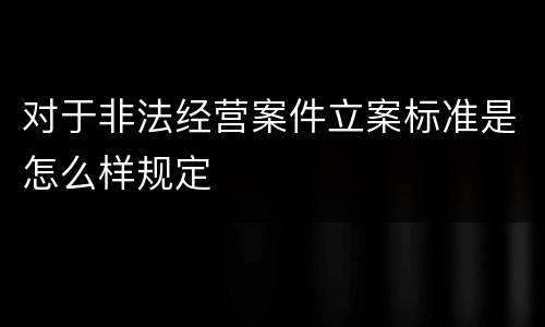 对于非法经营案件立案标准是怎么样规定