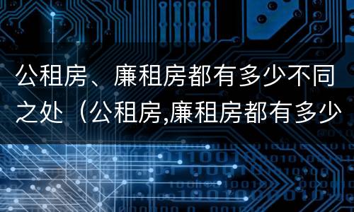 公租房、廉租房都有多少不同之处（公租房,廉租房都有多少不同之处在哪）