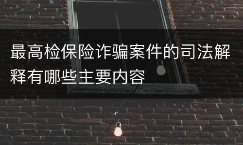 最高检保险诈骗案件的司法解释有哪些主要内容