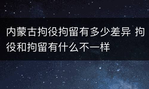 内蒙古拘役拘留有多少差异 拘役和拘留有什么不一样