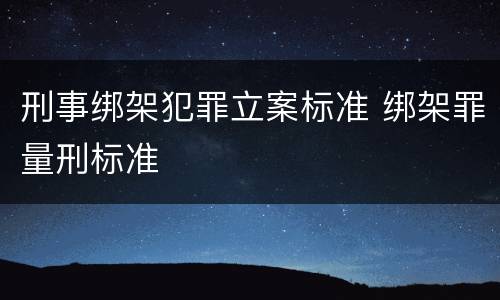 刑事绑架犯罪立案标准 绑架罪量刑标准