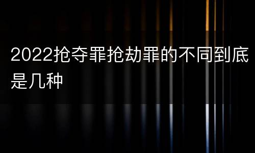 2022抢夺罪抢劫罪的不同到底是几种