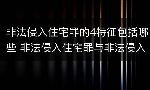 非法侵入住宅罪的4特征包括哪些 非法侵入住宅罪与非法侵入住宅区别