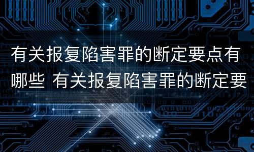 有关报复陷害罪的断定要点有哪些 有关报复陷害罪的断定要点有哪些
