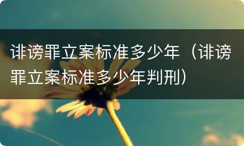 诽谤罪立案标准多少年（诽谤罪立案标准多少年判刑）