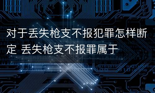 对于丢失枪支不报犯罪怎样断定 丢失枪支不报罪属于
