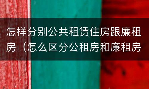 怎样分别公共租赁住房跟廉租房（怎么区分公租房和廉租房）