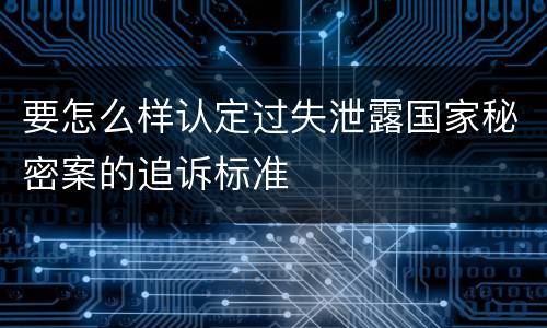 要怎么样认定过失泄露国家秘密案的追诉标准