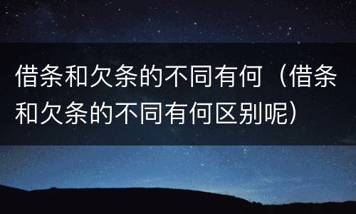 借条和欠条的不同有何（借条和欠条的不同有何区别呢）
