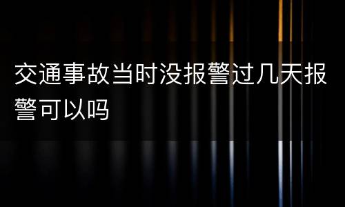 交通事故当时没报警过几天报警可以吗