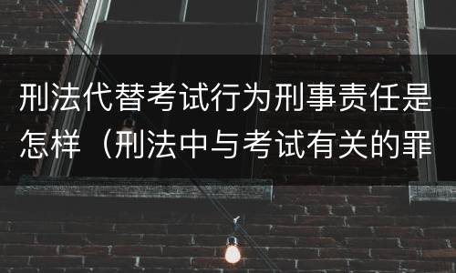 刑法代替考试行为刑事责任是怎样（刑法中与考试有关的罪名）