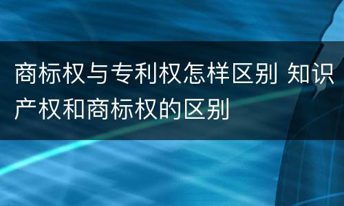 商标权与专利权怎样区别 知识产权和商标权的区别