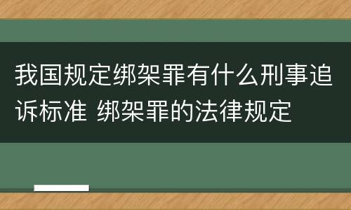 我国规定绑架罪有什么刑事追诉标准 绑架罪的法律规定