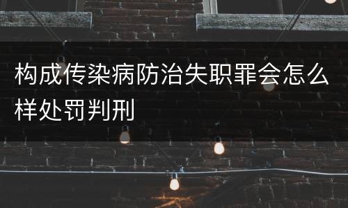 构成传染病防治失职罪会怎么样处罚判刑