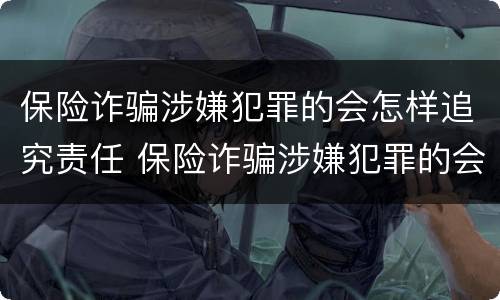保险诈骗涉嫌犯罪的会怎样追究责任 保险诈骗涉嫌犯罪的会怎样追究责任呢
