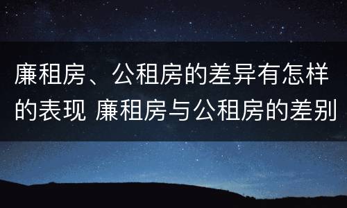 廉租房、公租房的差异有怎样的表现 廉租房与公租房的差别