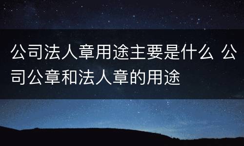 公司法人章用途主要是什么 公司公章和法人章的用途