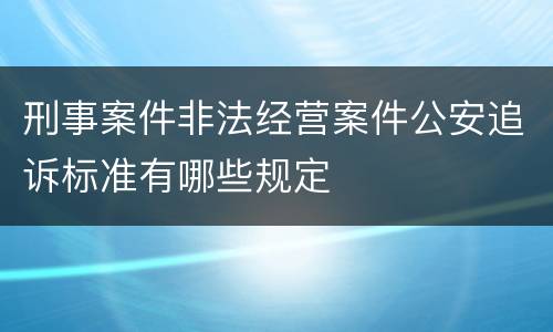 刑事案件非法经营案件公安追诉标准有哪些规定