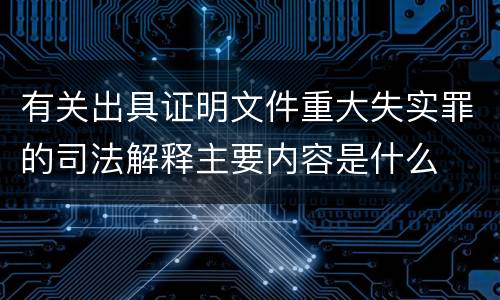 有关出具证明文件重大失实罪的司法解释主要内容是什么