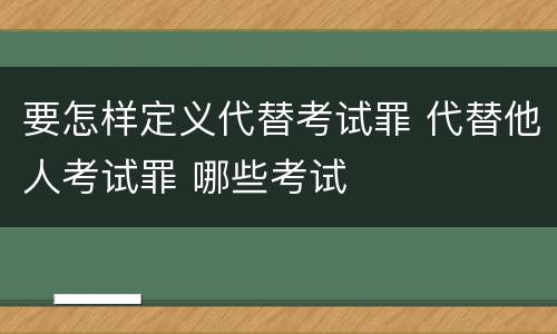 要怎样定义代替考试罪 代替他人考试罪 哪些考试