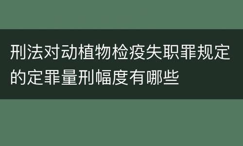刑法对动植物检疫失职罪规定的定罪量刑幅度有哪些