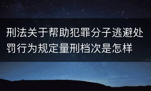 刑法关于帮助犯罪分子逃避处罚行为规定量刑档次是怎样