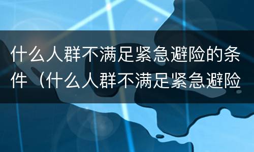 什么人群不满足紧急避险的条件（什么人群不满足紧急避险的条件呢）