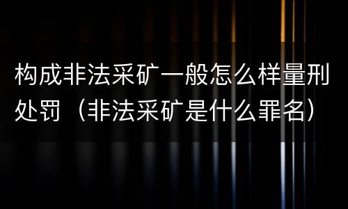 构成非法采矿一般怎么样量刑处罚（非法采矿是什么罪名）