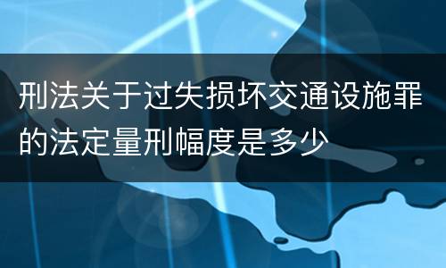 刑法关于过失损坏交通设施罪的法定量刑幅度是多少