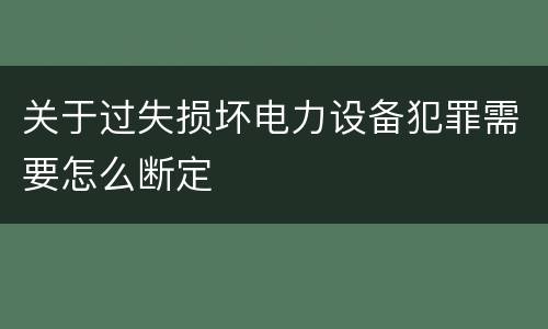 关于过失损坏电力设备犯罪需要怎么断定