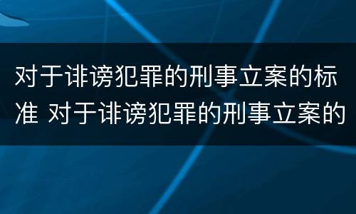对于诽谤犯罪的刑事立案的标准 对于诽谤犯罪的刑事立案的标准是