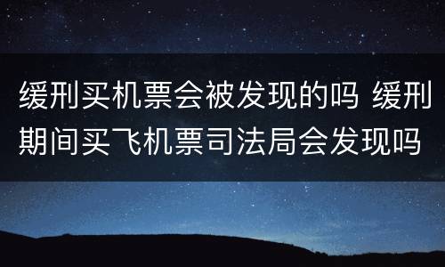 缓刑买机票会被发现的吗 缓刑期间买飞机票司法局会发现吗
