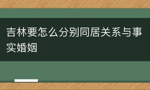 吉林要怎么分别同居关系与事实婚姻