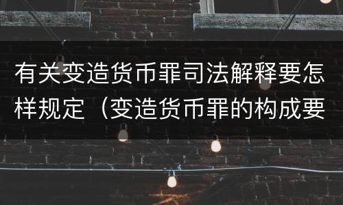 有关变造货币罪司法解释要怎样规定（变造货币罪的构成要件）