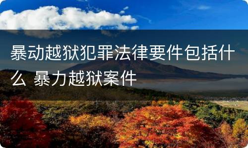 暴动越狱犯罪法律要件包括什么 暴力越狱案件