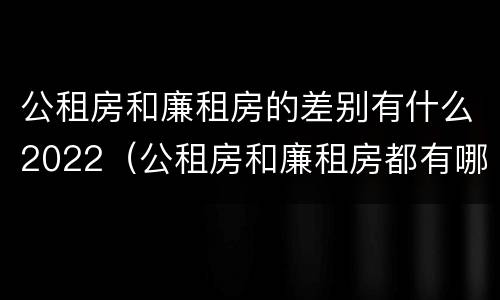 公租房和廉租房的差别有什么2022（公租房和廉租房都有哪些区别）