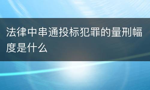 法律中串通投标犯罪的量刑幅度是什么