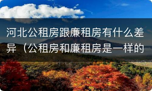 河北公租房跟廉租房有什么差异（公租房和廉租房是一样的吗）