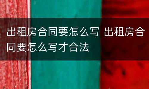 出租房合同要怎么写 出租房合同要怎么写才合法