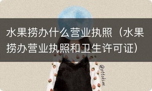 水果捞办什么营业执照（水果捞办营业执照和卫生许可证）