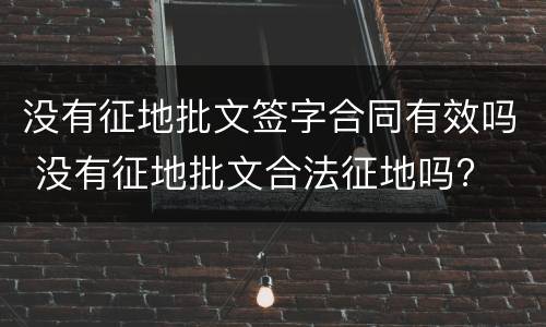 没有征地批文签字合同有效吗 没有征地批文合法征地吗?