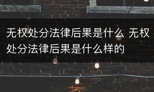 无权处分法律后果是什么 无权处分法律后果是什么样的