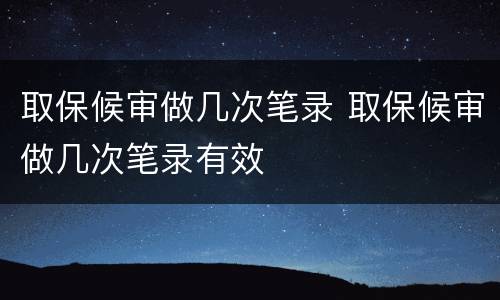 取保候审做几次笔录 取保候审做几次笔录有效