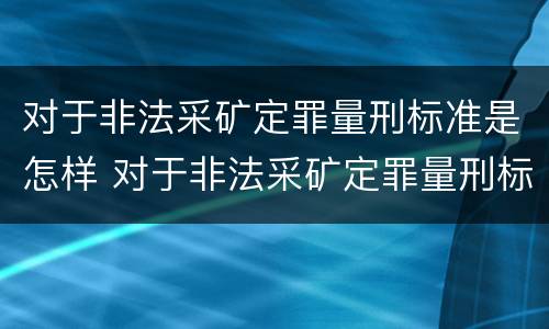 对于非法采矿定罪量刑标准是怎样 对于非法采矿定罪量刑标准是怎样规定的