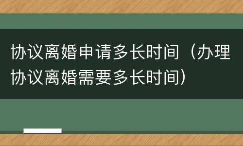 协议离婚申请多长时间（办理协议离婚需要多长时间）