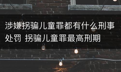 涉嫌拐骗儿童罪都有什么刑事处罚 拐骗儿童罪最高刑期