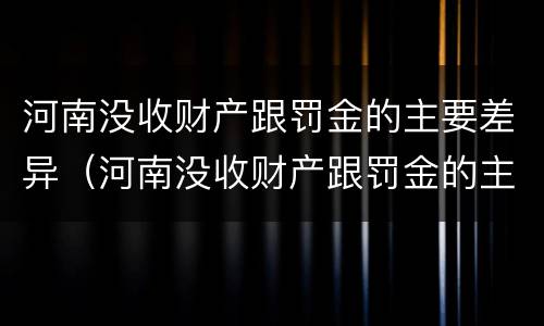 河南没收财产跟罚金的主要差异（河南没收财产跟罚金的主要差异有哪些）