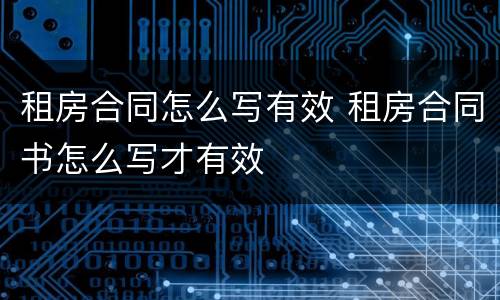 租房合同怎么写有效 租房合同书怎么写才有效
