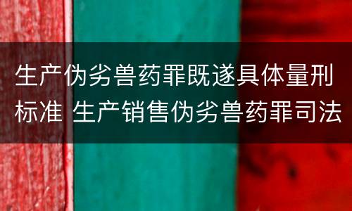 生产伪劣兽药罪既遂具体量刑标准 生产销售伪劣兽药罪司法解释